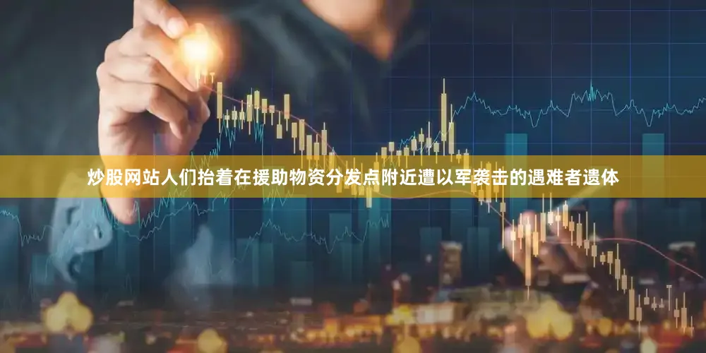 炒股网站人们抬着在援助物资分发点附近遭以军袭击的遇难者遗体