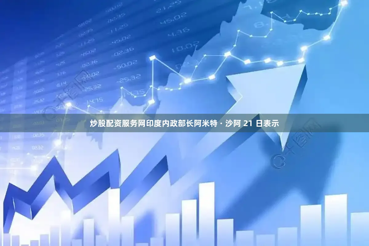 炒股配资服务网印度内政部长阿米特 · 沙阿 21 日表示