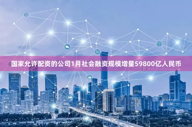 国家允许配资的公司1月社会融资规模增量59800亿人民币