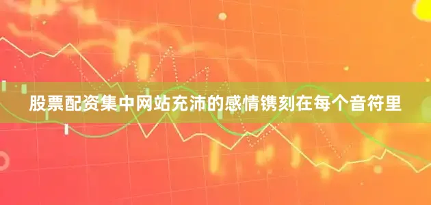 股票配资集中网站充沛的感情镌刻在每个音符里