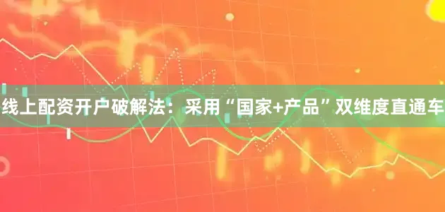 线上配资开户破解法：采用“国家+产品”双维度直通车