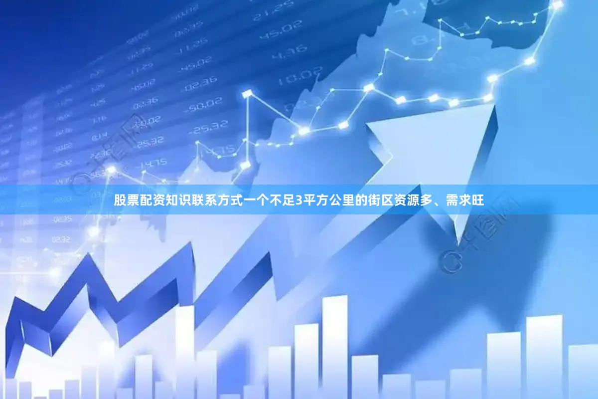 股票配资知识联系方式一个不足3平方公里的街区资源多、需求旺