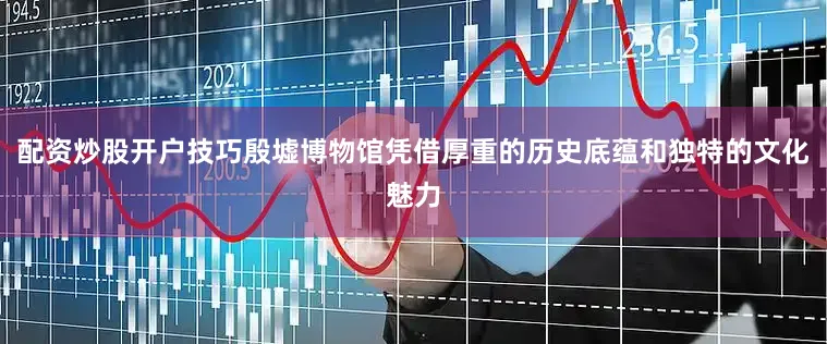 配资炒股开户技巧殷墟博物馆凭借厚重的历史底蕴和独特的文化魅力