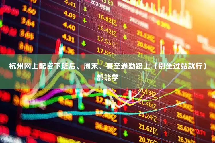 杭州网上配资下班后、周末、甚至通勤路上（别坐过站就行）都能学
