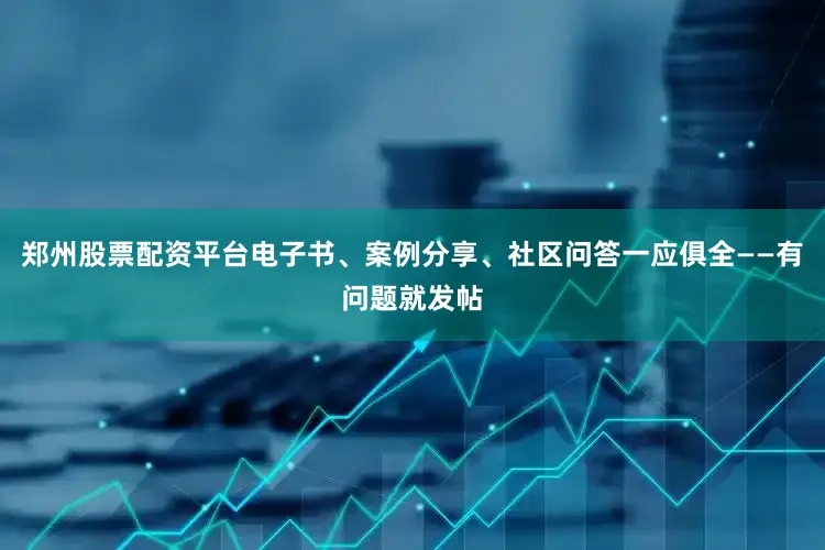 郑州股票配资平台电子书、案例分享、社区问答一应俱全——有问题就发帖