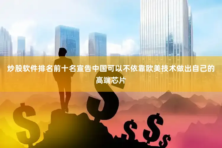 炒股软件排名前十名宣告中国可以不依靠欧美技术做出自己的高端芯片