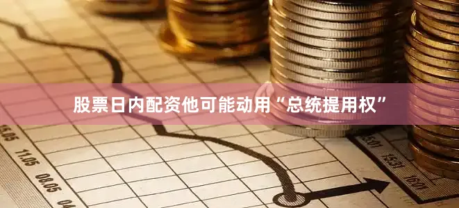 股票日内配资他可能动用“总统提用权”
