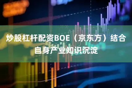 炒股杠杆配资BOE（京东方）结合自身产业知识沉淀