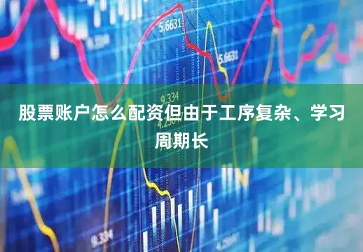股票账户怎么配资但由于工序复杂、学习周期长