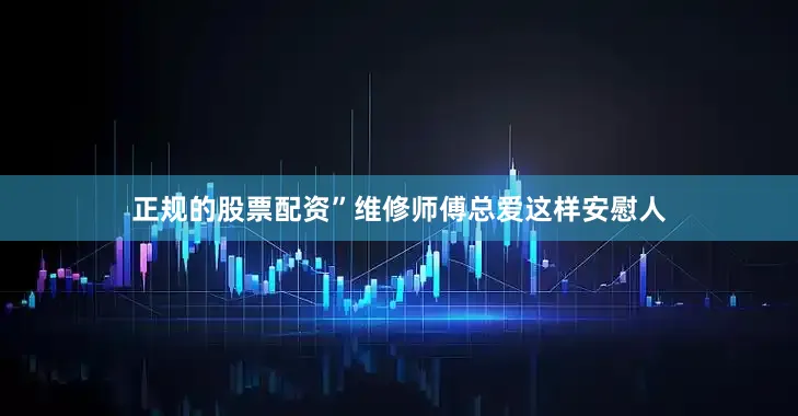 正规的股票配资”维修师傅总爱这样安慰人