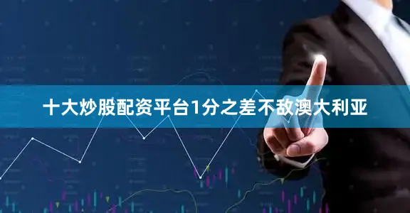 十大炒股配资平台1分之差不敌澳大利亚