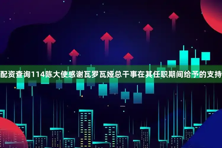 配资查询114陈大使感谢瓦罗瓦娅总干事在其任职期间给予的支持