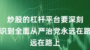 炒股的杠杆平台要深刻认识到全面从严治党永远在路上